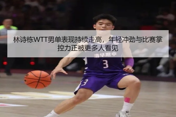 林诗栋WTT男单表现持续走高，年轻冲劲与比赛掌控力正被更多人看见